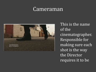 Cameraman
This is the name
of the
cinematographer.
Responsible for
making sure each
shot is the way
the Director
requires it to be

 