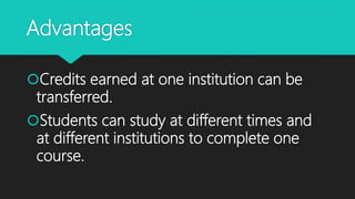 Advantages
Credits earned at one institution can be
transferred.
Students can study at different times and
at different institutions to complete one
course.
 
