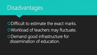 Disadvantages
Difficult to estimate the exact marks.
Workload of teachers may fluctuate.
Demand good infrastructure for
dissemination of education.
 