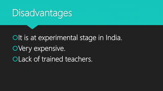 Disadvantages
It is at experimental stage in India.
Very expensive.
Lack of trained teachers.
 