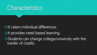 Characteristics
It caters individual differences.
It provides need based learning.
Students can change college/university with the
tranfer of credits.
 