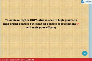 To achieve higher CGPA always secure high grades in
high credit courses but clear all courses (Securing any F
will melt your efforts)
17
 