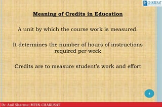 Meaning of Credits in Education
A unit by which the course work is measured.
It determines the number of hours of instructions
required per week
Credits are to measure student’s work and effort
4
 