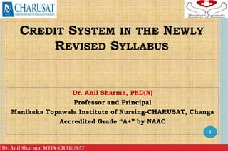 CREDIT SYSTEM IN THE NEWLY
REVISED SYLLABUS
Dr. Anil Sharma, PhD(N)
Professor and Principal
Manikaka Topawala Institute of Nursing-CHARUSAT, Changa
Accredited Grade “A+” by NAAC
1
 