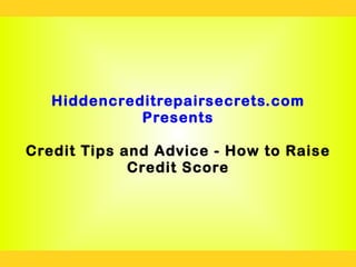Hiddencreditrepairsecrets.com
             Presents

Credit Tips and Advice - How to Raise
             Credit Score
 