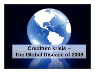 Creditum krisis –
The Global Disease of 2008
 