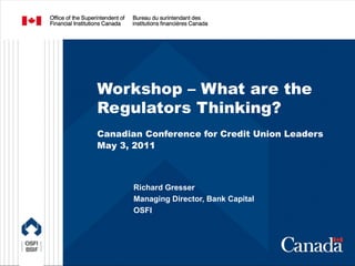 Workshop – What are the
Regulators Thinking?
Canadian Conference for Credit Union Leaders
May 3, 2011 



       Richard Gresser
       Managing Director, Bank Capital
       OSFI
 