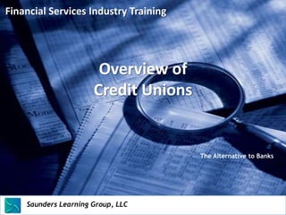 Financial Services Industry Training




                                Overview of
                               Credit Unions


                                                The Alternative to Banks




    Saunders Learning Group, LLC
    Saunders Learning Group, LLC, Andover, KS
 