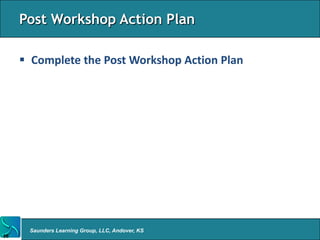 Post Workshop Action Plan

      Complete the Post Workshop Action Plan




      Saunders Learning Group, LLC, Andover, KS
16
 