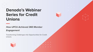 Denodo’s Webinar
Series for Credit
Unions
Transforming Challenges into Opportunities for Credit
Unions
How UFCU Achieved 360 Member
Engagement
 