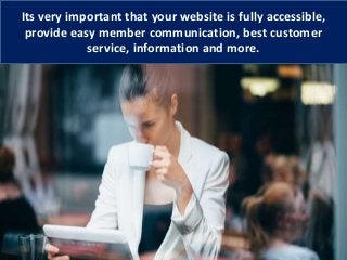 Its very important that your website is fully accessible,
provide easy member communication, best customer
service, information and more.
 