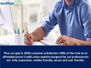 Thus our goal is 100% customer satisfaction 100% of the time at an
affordable price! Credit union website designed by our professionals
are fully responsive, mobile friendly, secure and user friendly.
 