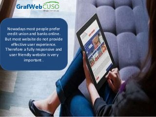Nowadays most people prefer
credit union and banks online.
But most website do not provide
effective user experience.
Therefore a fully responsive and
user friendly website is very
important .
 