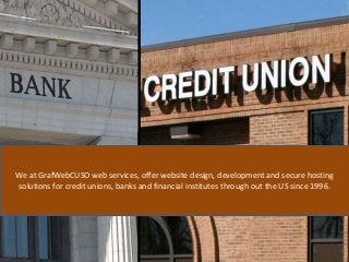 We at GrafWebCUSO web services, offer website design, development and secure hosting
solutions for credit unions, banks and financial institutes through out the US since 1996.
 