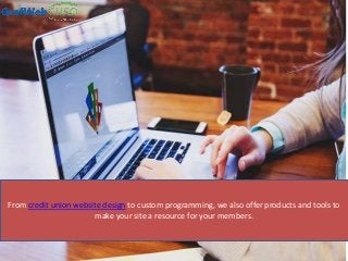 From credit union website design to custom programming, we also offer products and tools to
make your site a resource for your members.
 