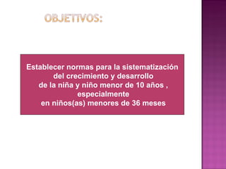 Establecer normas para la sistematización del crecimiento y desarrollo de la niña y niño menor de 10 años , especialmente en niños(as) menores   de 36 meses 