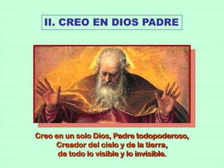 II. CREO EN DIOS PADRE




Creo en un solo Dios, Padre todopoderoso,
     Creador del cielo y de la tierra,
      de todo lo visible y lo invisible.
 