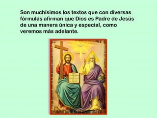 Son muchísimos los textos que con diversas
fórmulas afirman que Dios es Padre de Jesús
de una manera única y especial, como
veremos más adelante.
 