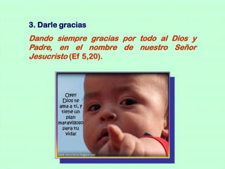 3. Darle gracias
Dando siempre gracias por todo al Dios y
Padre, en el nombre de nuestro Señor
Jesucristo (Ef 5,20).
 