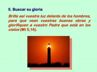 5. Buscar su gloria
Brille así vuestra luz delante de los hombres,
para que vean vuestras buenas obras y
glorifiquen a vuestro Padre que está en los
cielos (Mt 5,16).
 