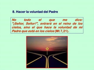 8. Hacer la voluntad del Padre

No      todo     el      que      me    dice:
"¡Señor, Señor!", entrará en el reino de los
cielos, sino el que hace la voluntad de mi
Padre que está en los cielos (Mt 7,21).
 