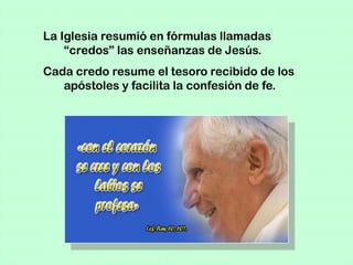 La Iglesia resumió en fórmulas llamadas
    “credos” las enseñanzas de Jesús.
Cada credo resume el tesoro recibido de los
   apóstoles y facilita la confesión de fe.
 