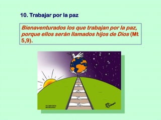 10. Trabajar por la paz

Bienaventurados los que trabajan por la paz,
porque ellos serán llamados hijos de Dios (Mt
5,9).
 