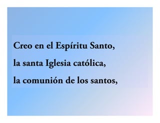 Creo en el Espíritu Santo,
la santa Iglesia católica,
la comunión de los santos,