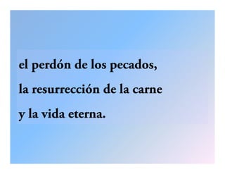 el perdón de los pecados,
la resurrección de la carne
y la vida eterna.y