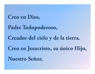 Creo en Dios,
Padre Todopoderoso,
Creador del cielo y de la tierra.
Creo en Jesucristo, su único Hijo,J j
Nuestro Señor,Nuestro Señor,