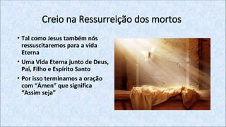 Creio na Ressurreição dos mortos
• Tal como Jesus também nós
ressuscitaremos para a vida
Eterna
• Uma Vida Eterna junto de Deus,
Pai, Filho e Espírito Santo
• Por isso terminamos a oração
com “Ámen” que significa
“Assim seja”
 