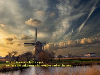 We are in every child's eyes, we face the unknown with wonder and excitement.  