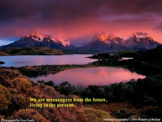 We are messengers from the future, living in the present.  