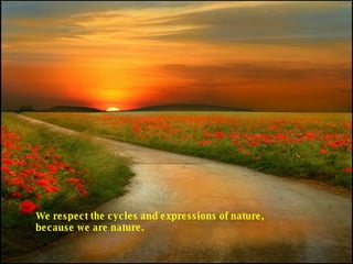 We respect the cycles and expressions of nature, because we are nature.  