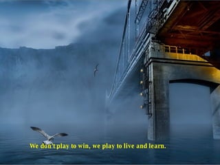 We don't play to win, we play to live and learn.  