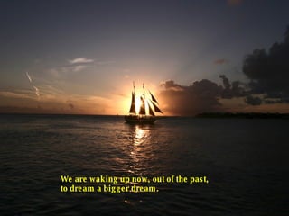We are waking up now, out of the past, to dream a bigger dream.  