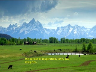 We act out of inspiration, love, and integrity.  