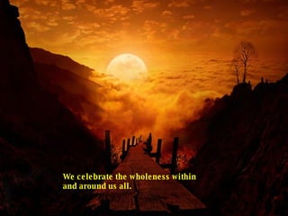 We celebrate the wholeness within and around us all.  