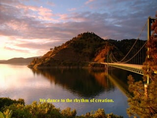 We dance to the rhythm of creation.  