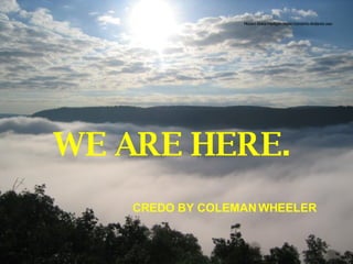 WE ARE HERE.  CREDO BY COLEMAN WHEELER 