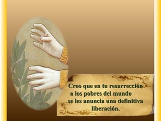 Creo que en tu resurrección
 a los pobres del mundo
se les anuncia una definitiva
         liberación.
 