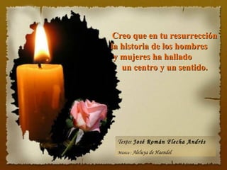 Creo que en tu resurrección
la historia de los hombres
 y mujeres ha hallado
   un centro y un sentido.




 Texto: José Román Flecha Andrés
 Música : Aleluya de Haendel
 