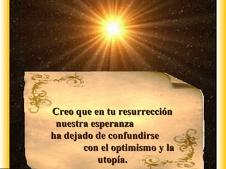 Creo que en tu resurrección
 nuestra esperanza
ha dejado de confundirse
       con el optimismo y la
           utopía.
 