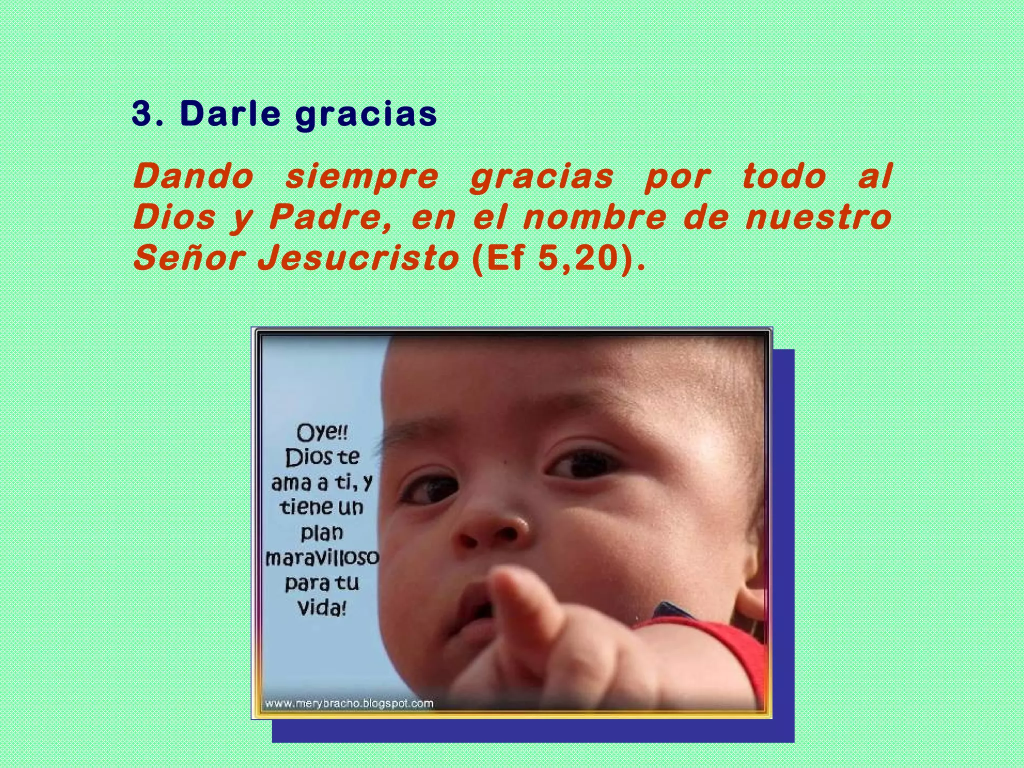 3. Darle gracias
Dando siempre gracias por todo al
Dios y Padre, en el nombre de nuestro
Señor Jesucristo (Ef 5,20).
 