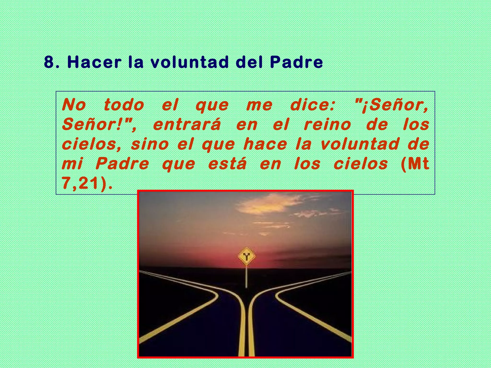 8. Hacer la voluntad del Padre

 No todo el que me dice: "¡Señor,
 Señor!", entrará en el reino de los
 cielos, sino el que hace la voluntad de
 mi Padre que está en los cielos (Mt
 7,21).
 