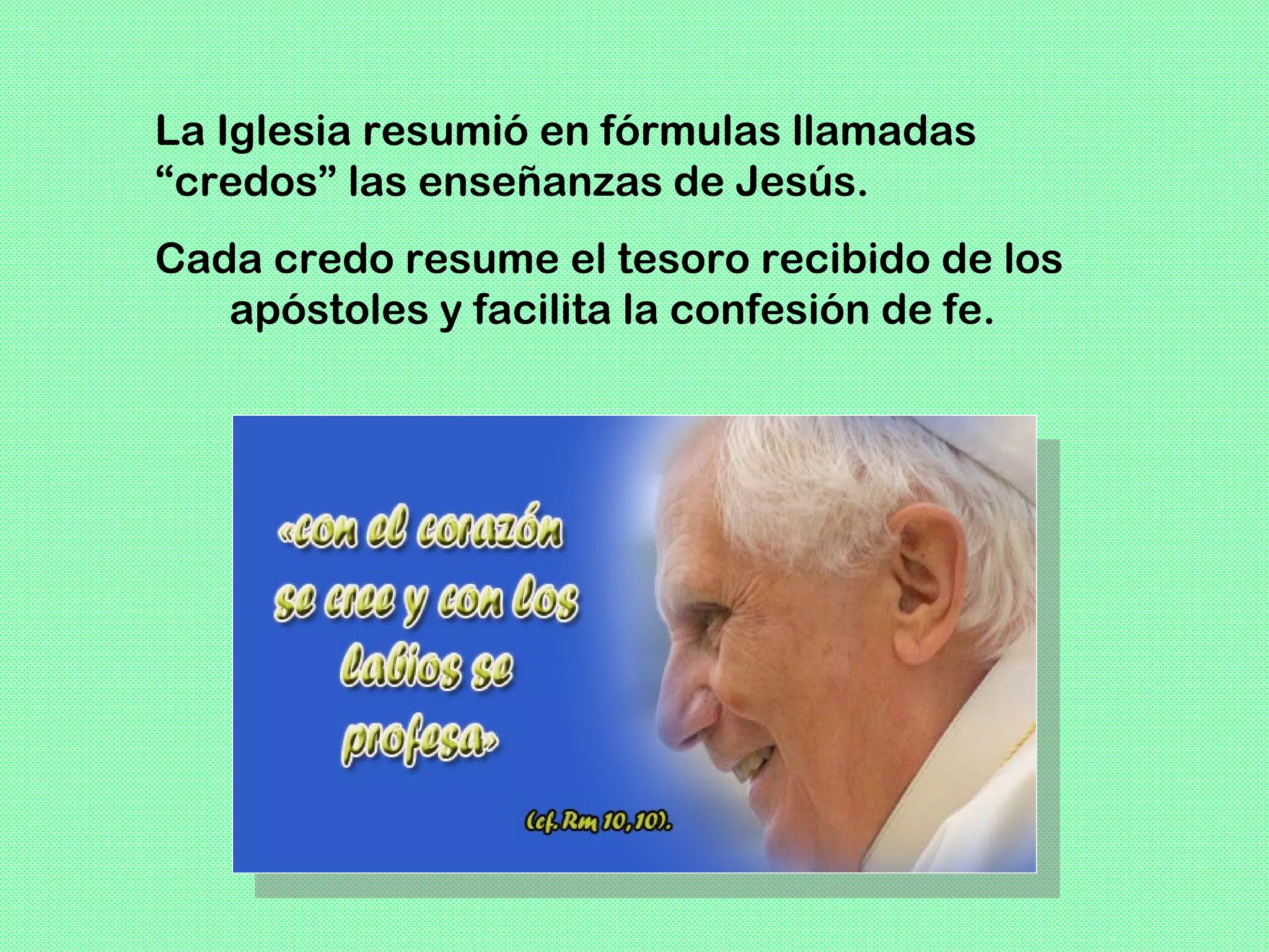 La Iglesia resumió en fórmulas llamadas
“credos” las enseñanzas de Jesús.
Cada credo resume el tesoro recibido de los
   apóstoles y facilita la confesión de fe.
 