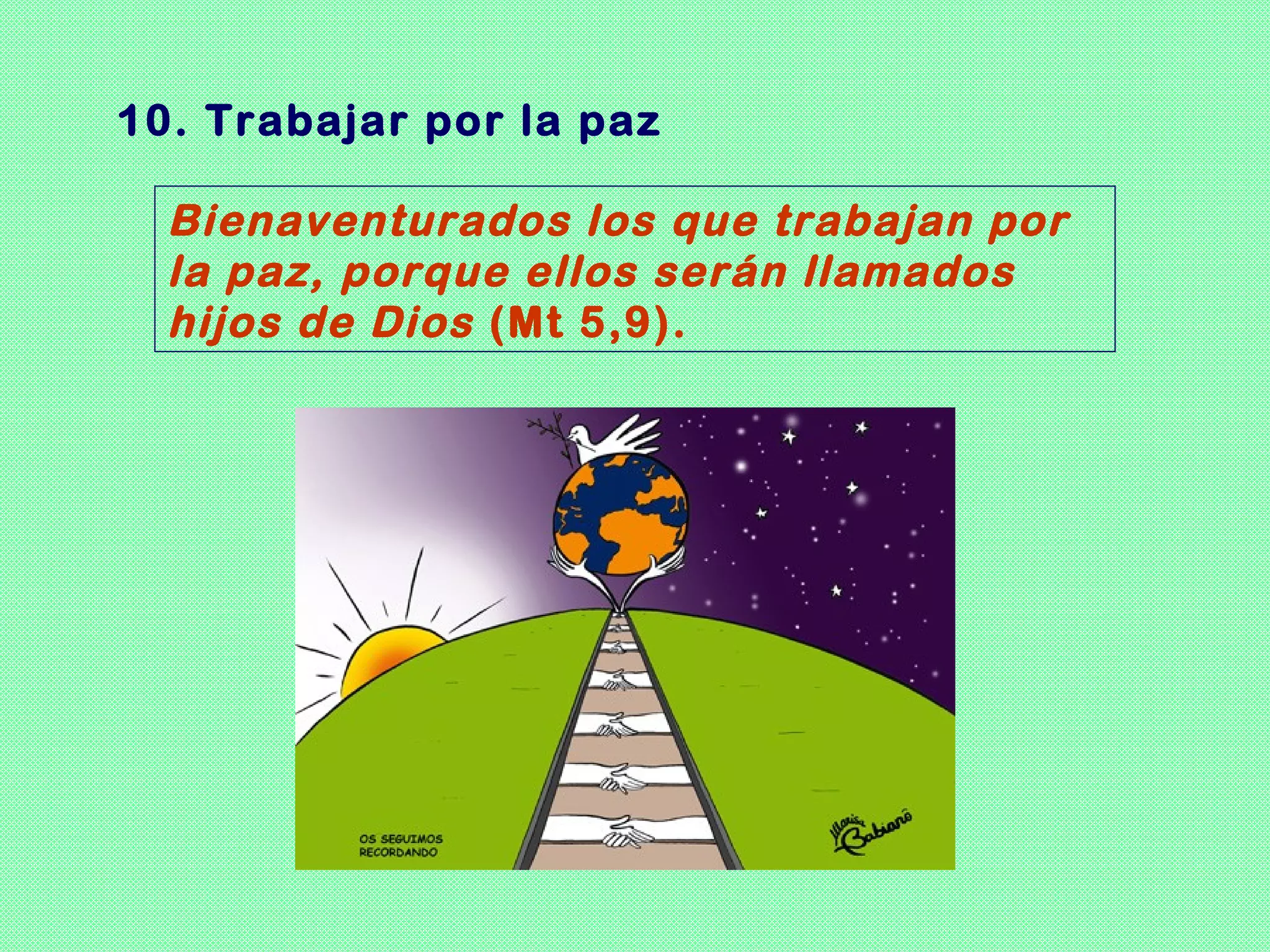 10. Trabajar por la paz

  Bienaventurados los que trabajan por
  la paz, porque ellos serán llamados
  hijos de Dios (Mt 5,9).
 