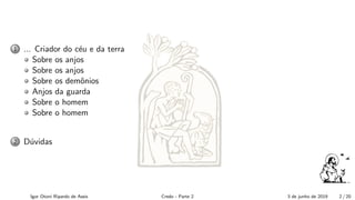 1 ... Criador do c´eu e da terra
Sobre os anjos
Sobre os anjos
Sobre os demˆonios
Anjos da guarda
Sobre o homem
Sobre o homem
2 D´uvidas
Igor Otoni Ripardo de Assis Credo - Parte 2 3 de junho de 2019 2 / 20
 