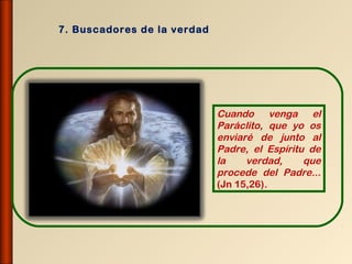 7. Buscadores de la verdad




                             Cuando venga el
                             Paráclito, que yo os
                             enviaré de junto al
                             Padre, el Espíritu de
                             la    verdad,     que
                             procede del Padre...
                             (Jn 15,26).
 