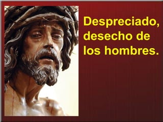 Despreciado,
desecho de
los hombres.
 